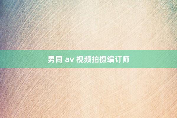 男同 av 视频拍摄编订师