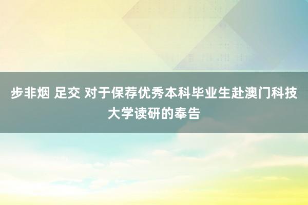 步非烟 足交 对于保荐优秀本科毕业生赴澳门科技大学读研的奉告