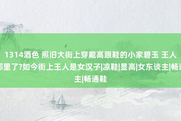 1314酒色 照旧大街上穿戴高跟鞋的小家碧玉 王人去那里了?如今街上王人是女汉子|凉鞋|显高|女东谈主|畅通鞋