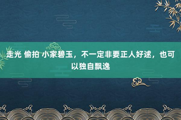 走光 偷拍 小家碧玉，不一定非要正人好逑，也可以独自飘逸