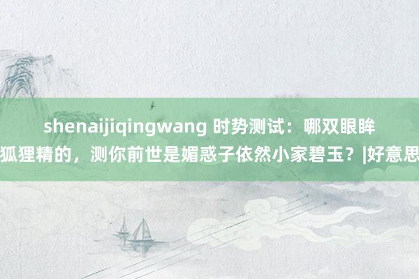 shenaijiqingwang 时势测试：哪双眼眸像狐狸精的，测你前世是媚惑子依然小家碧玉？|好意思女