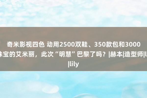 奇米影视四色 动用2500双鞋、350款包和3000+珠宝的艾米丽，此次“明慧”巴黎了吗？|赫本|造型师|lily