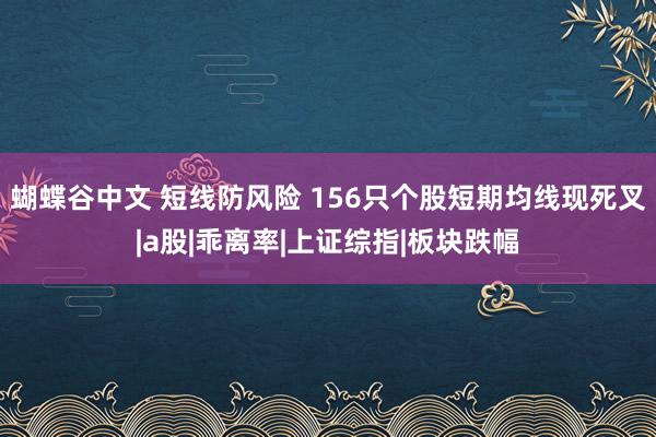 蝴蝶谷中文 短线防风险 156只个股短期均线现死叉|a股|乖离率|上证综指|板块跌幅