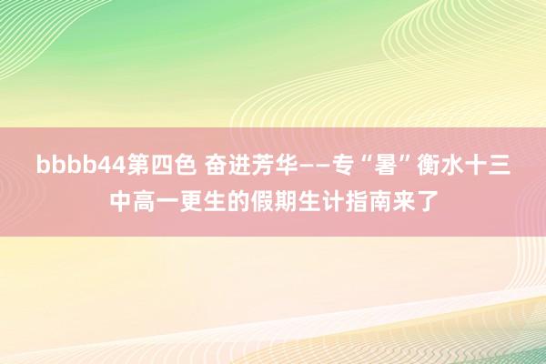 bbbb44第四色 奋进芳华——专“暑”衡水十三中高一更生的假期生计指南来了