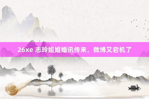 26xe 志玲姐姐婚讯传来，微博又宕机了