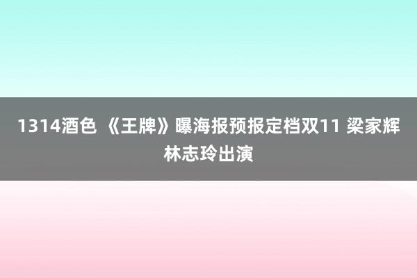 1314酒色 《王牌》曝海报预报定档双11 梁家辉林志玲出演