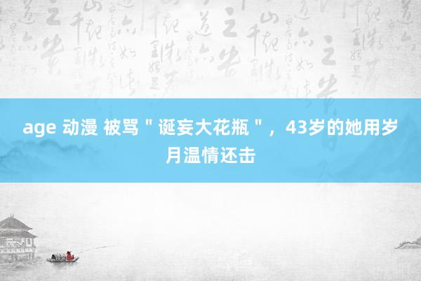 age 动漫 被骂＂诞妄大花瓶＂，43岁的她用岁月温情还击