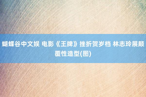 蝴蝶谷中文娱 电影《王牌》挫折贺岁档 林志玲展颠覆性造型(图)