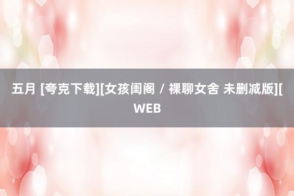 五月 [夸克下载][女孩闺阁 / 裸聊女舍 未删减版][WEB