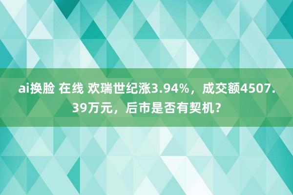 ai换脸 在线 欢瑞世纪涨3.94%，成交额4507.39万元，后市是否有契机？