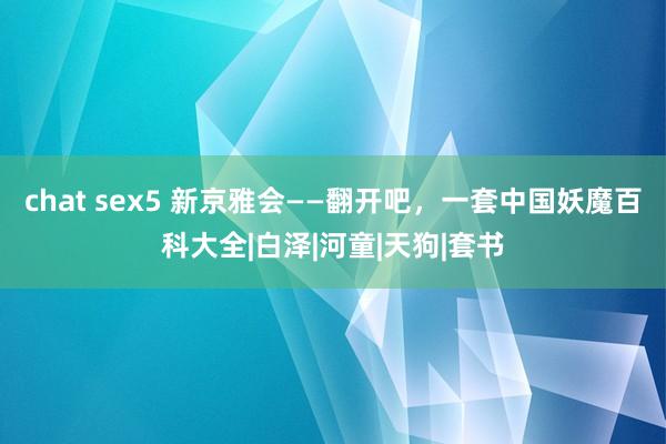 chat sex5 新京雅会——翻开吧，一套中国妖魔百科大全|白泽|河童|天狗|套书