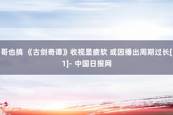 哥也搞 《古剑奇谭》收视显疲软 或因播出周期过长[1]- 中国日报网