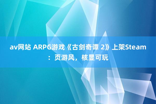 av网站 ARPG游戏《古剑奇谭 2》上架Steam：页游风，核显可玩