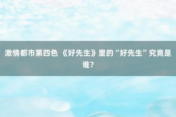 激情都市第四色 《好先生》里的“好先生”究竟是谁？