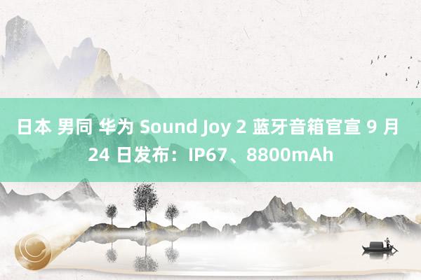 日本 男同 华为 Sound Joy 2 蓝牙音箱官宣 9 月 24 日发布：IP67、8800mAh