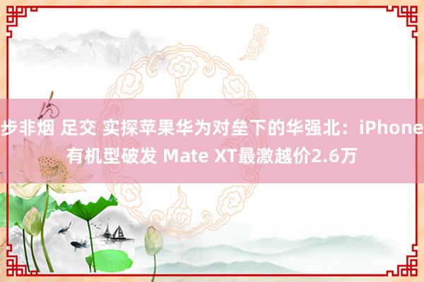 步非烟 足交 实探苹果华为对垒下的华强北：iPhone有机型破发 Mate XT最激越价2.6万