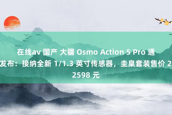 在线av 国产 大疆 Osmo Action 5 Pro 通顺相机发布：接纳全新 1/1.3 英寸传感器，圭臬套装售价 2598 元