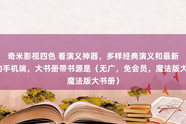 奇米影视四色 看演义神器，多样经典演义和最新演义的手机端，大书册带书源是（无广，免会员，魔法版大书册）