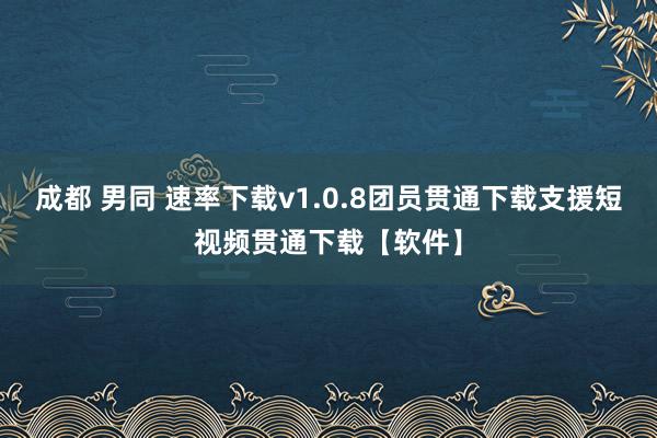 成都 男同 速率下载v1.0.8团员贯通下载支援短视频贯通下载【软件】