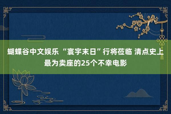 蝴蝶谷中文娱乐 “寰宇末日”行将莅临 清点史上最为卖座的25个不幸电影